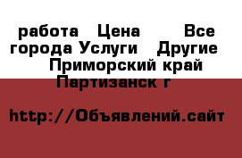 работа › Цена ­ 1 - Все города Услуги » Другие   . Приморский край,Партизанск г.